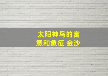 太阳神鸟的寓意和象征 金沙